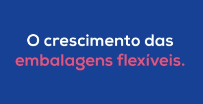 O crescimento das embalagens flexíveis.
